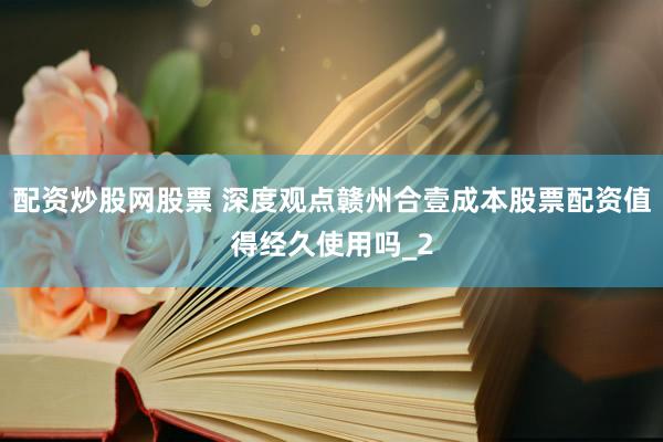 配资炒股网股票 深度观点赣州合壹成本股票配资值得经久使用吗_2