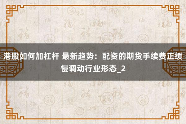 港股如何加杠杆 最新趋势：配资的期货手续费正缓慢调动行业形态_2