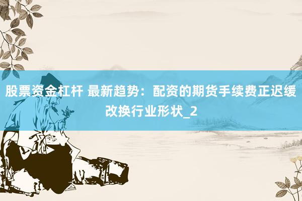 股票资金杠杆 最新趋势：配资的期货手续费正迟缓改换行业形状_2
