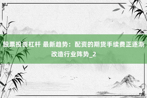 股票投资杠杆 最新趋势：配资的期货手续费正逐渐改造行业阵势_2