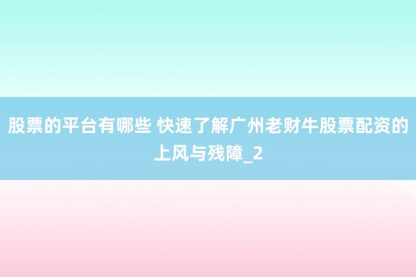 股票的平台有哪些 快速了解广州老财牛股票配资的上风与残障_2