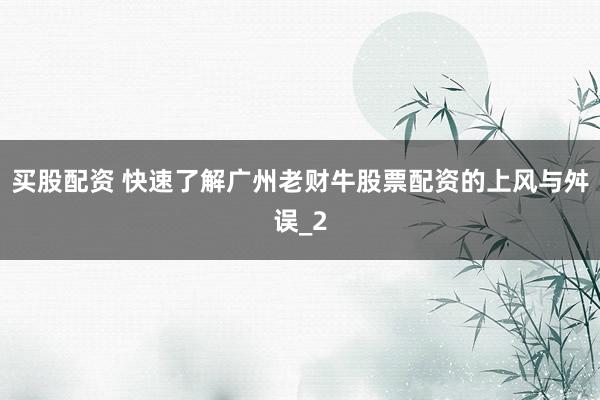 买股配资 快速了解广州老财牛股票配资的上风与舛误_2