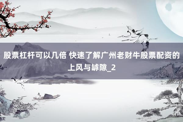 股票杠杆可以几倍 快速了解广州老财牛股票配资的上风与罅隙_2
