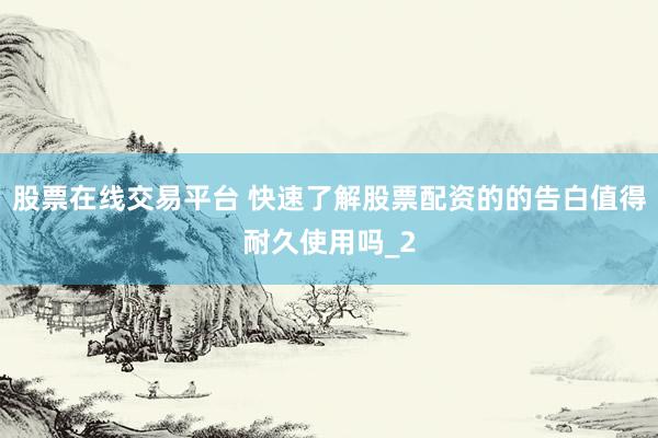 股票在线交易平台 快速了解股票配资的的告白值得耐久使用吗_2