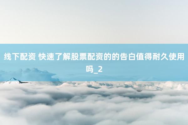 线下配资 快速了解股票配资的的告白值得耐久使用吗_2