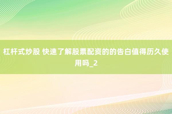 杠杆式炒股 快速了解股票配资的的告白值得历久使用吗_2