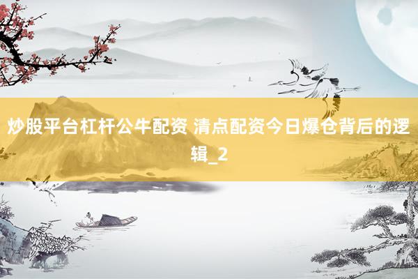 炒股平台杠杆公牛配资 清点配资今日爆仓背后的逻辑_2