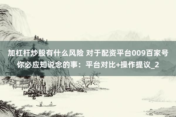 加杠杆炒股有什么风险 对于配资平台009百家号你必应知说念的事：平台对比+操作提议_2
