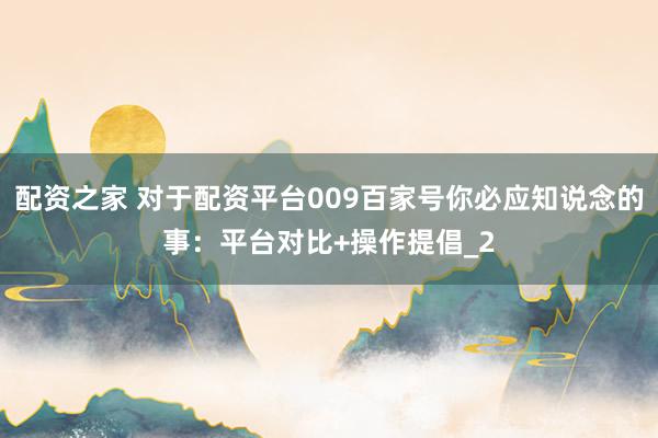 配资之家 对于配资平台009百家号你必应知说念的事：平台对比+操作提倡_2