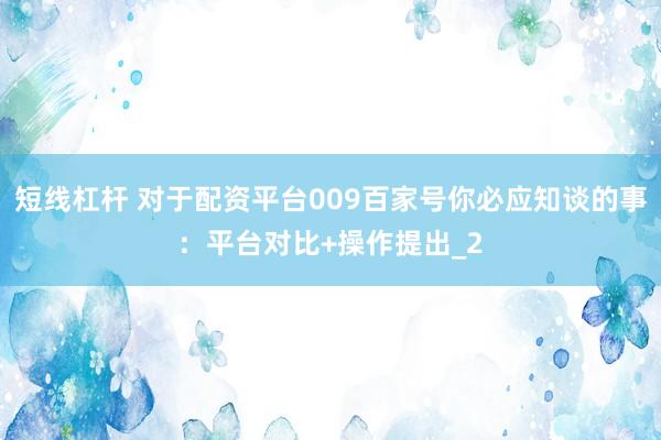 短线杠杆 对于配资平台009百家号你必应知谈的事：平台对比+操作提出_2
