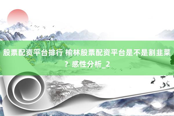 股票配资平台排行 榆林股票配资平台是不是割韭菜？感性分析_2