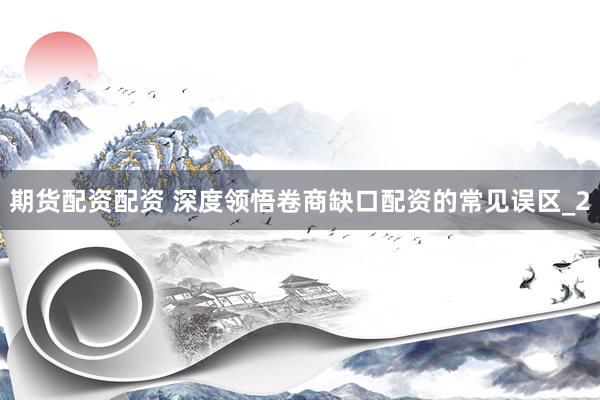 期货配资配资 深度领悟卷商缺口配资的常见误区_2