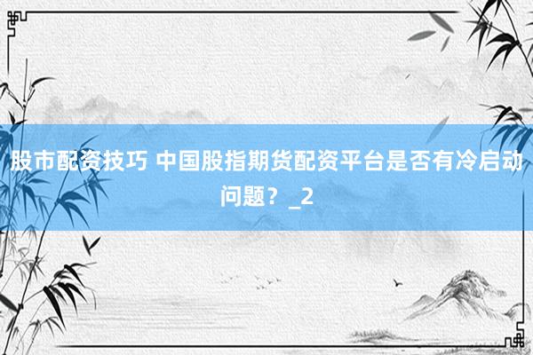 股市配资技巧 中国股指期货配资平台是否有冷启动问题？_2