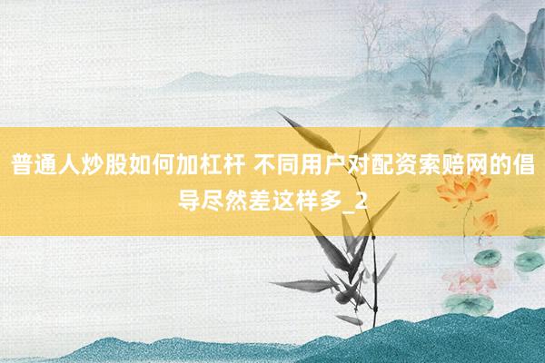 普通人炒股如何加杠杆 不同用户对配资索赔网的倡导尽然差这样多_2