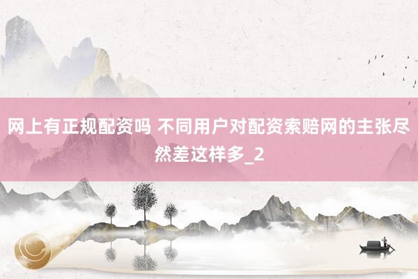 网上有正规配资吗 不同用户对配资索赔网的主张尽然差这样多_2
