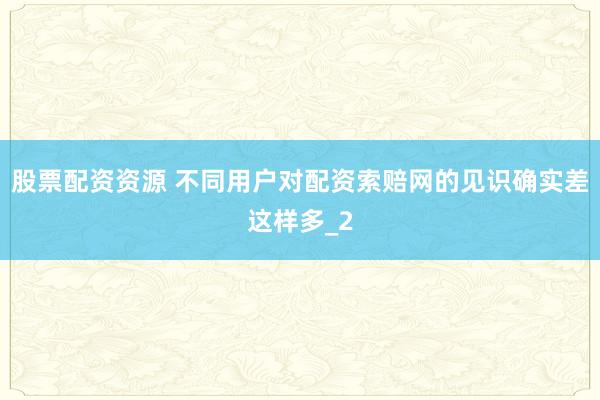 股票配资资源 不同用户对配资索赔网的见识确实差这样多_2