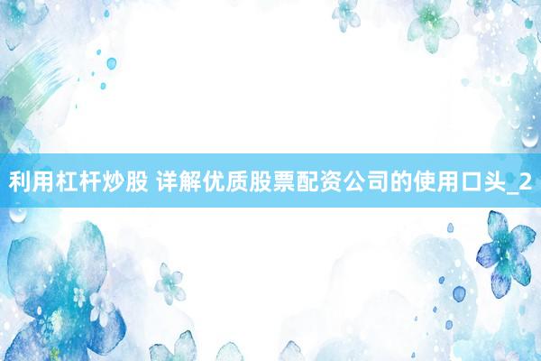 利用杠杆炒股 详解优质股票配资公司的使用口头_2