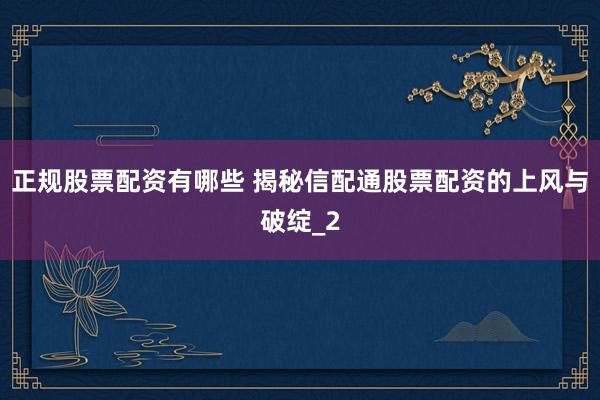 正规股票配资有哪些 揭秘信配通股票配资的上风与破绽_2
