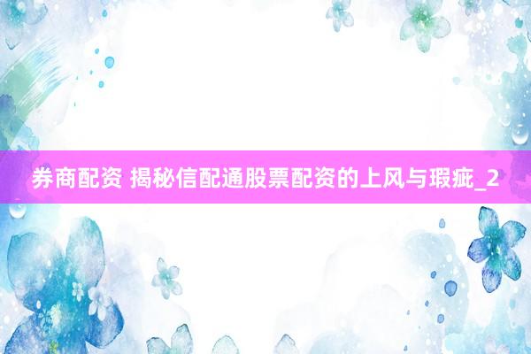 券商配资 揭秘信配通股票配资的上风与瑕疵_2