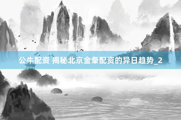 公牛配资 揭秘北京金夆配资的异日趋势_2