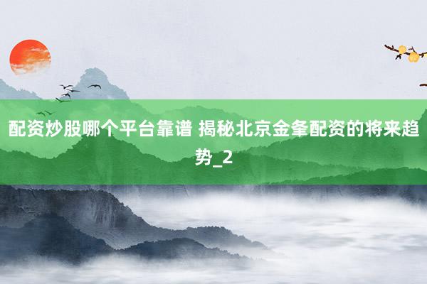 配资炒股哪个平台靠谱 揭秘北京金夆配资的将来趋势_2