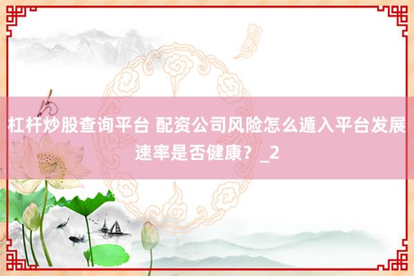 杠杆炒股查询平台 配资公司风险怎么遁入平台发展速率是否健康？_2