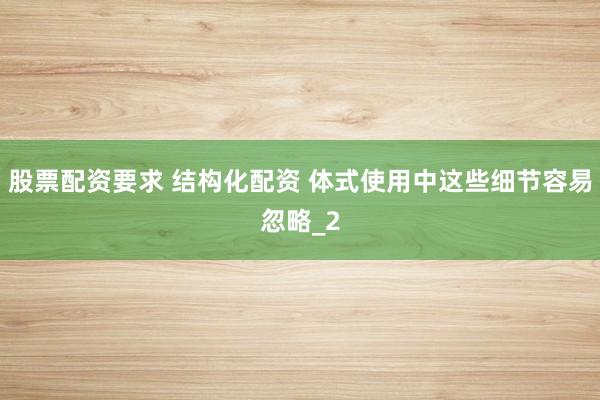 股票配资要求 结构化配资 体式使用中这些细节容易忽略_2