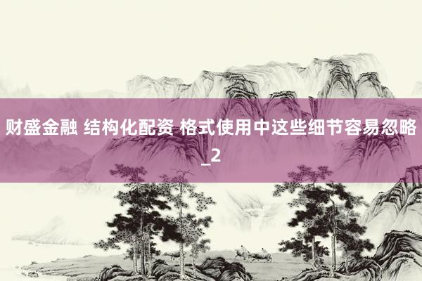 财盛金融 结构化配资 格式使用中这些细节容易忽略_2