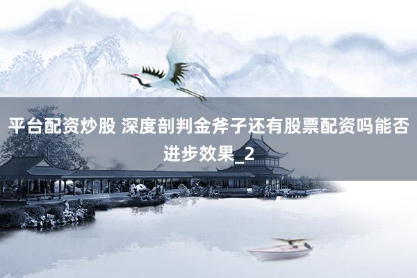 平台配资炒股 深度剖判金斧子还有股票配资吗能否进步效果_2