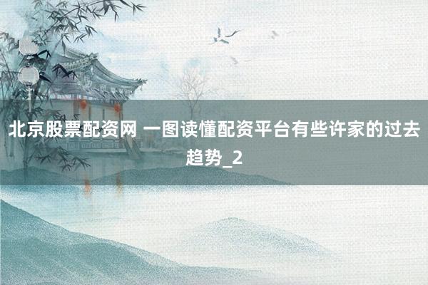 北京股票配资网 一图读懂配资平台有些许家的过去趋势_2