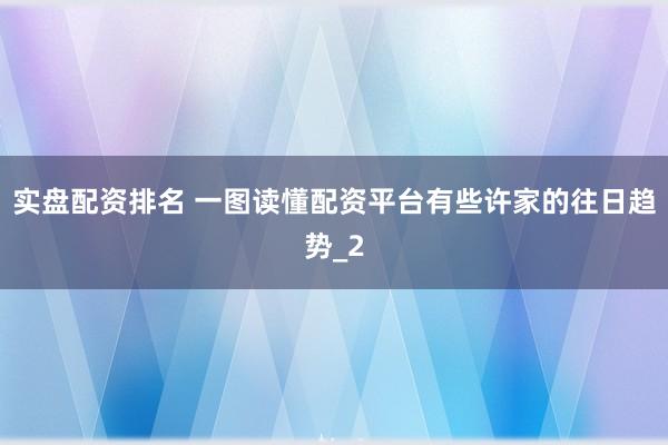 实盘配资排名 一图读懂配资平台有些许家的往日趋势_2