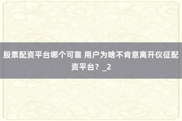 股票配资平台哪个可靠 用户为啥不肯意离开仪征配资平台？_2