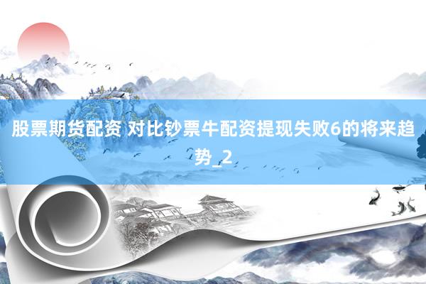 股票期货配资 对比钞票牛配资提现失败6的将来趋势_2