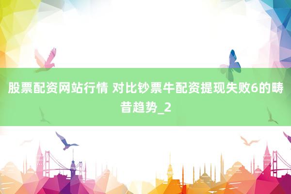 股票配资网站行情 对比钞票牛配资提现失败6的畴昔趋势_2