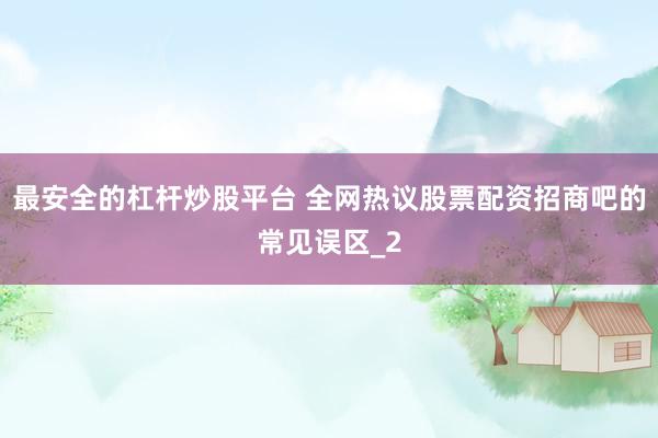最安全的杠杆炒股平台 全网热议股票配资招商吧的常见误区_2