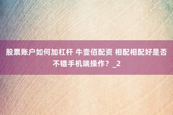 股票账户如何加杠杆 牛壹佰配资 相配相配好是否不错手机端操作？_2