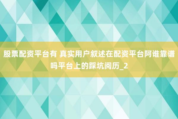 股票配资平台有 真实用户叙述在配资平台阿谁靠谱吗平台上的踩坑阅历_2