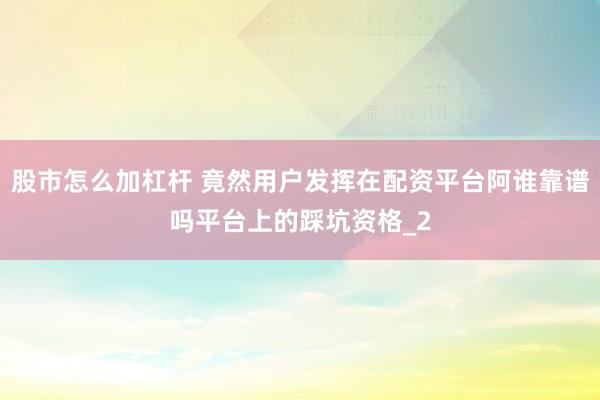 股市怎么加杠杆 竟然用户发挥在配资平台阿谁靠谱吗平台上的踩坑资格_2