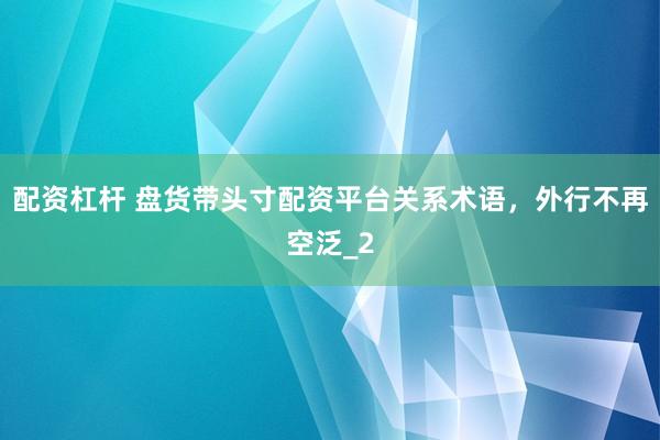 配资杠杆 盘货带头寸配资平台关系术语，外行不再空泛_2