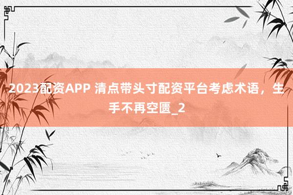2023配资APP 清点带头寸配资平台考虑术语，生手不再空匮_2