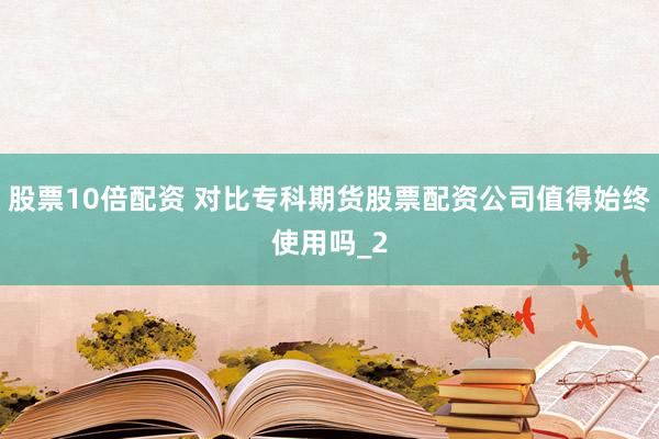 股票10倍配资 对比专科期货股票配资公司值得始终使用吗_2