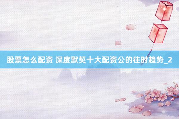 股票怎么配资 深度默契十大配资公的往时趋势_2