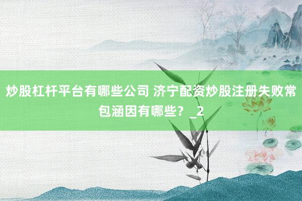 炒股杠杆平台有哪些公司 济宁配资炒股注册失败常包涵因有哪些？_2