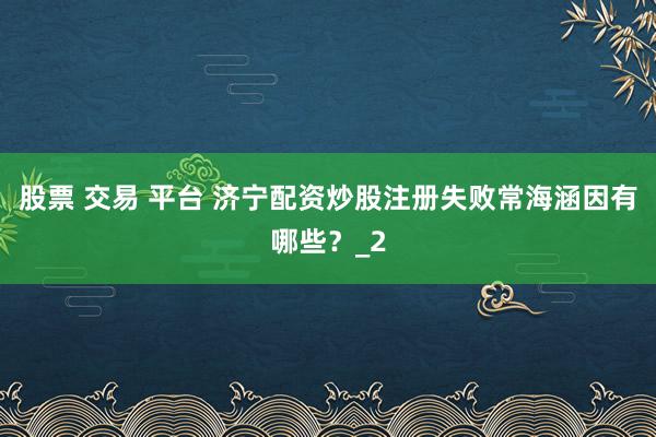 股票 交易 平台 济宁配资炒股注册失败常海涵因有哪些？_2