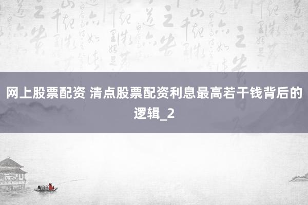 网上股票配资 清点股票配资利息最高若干钱背后的逻辑_2