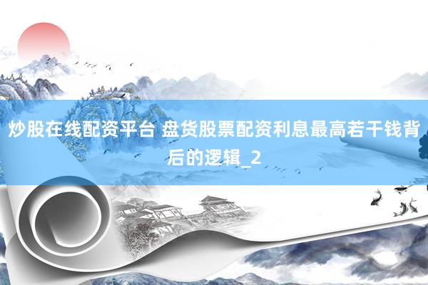 炒股在线配资平台 盘货股票配资利息最高若干钱背后的逻辑_2
