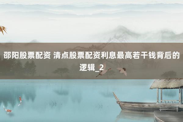 邵阳股票配资 清点股票配资利息最高若干钱背后的逻辑_2