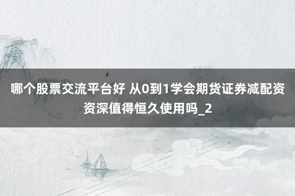 哪个股票交流平台好 从0到1学会期货证券减配资资深值得恒久使用吗_2