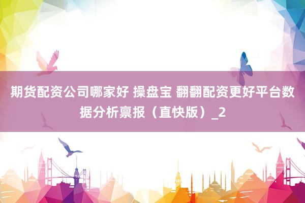 期货配资公司哪家好 操盘宝 翻翻配资更好平台数据分析禀报（直快版）_2