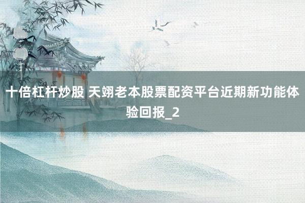 十倍杠杆炒股 天翊老本股票配资平台近期新功能体验回报_2